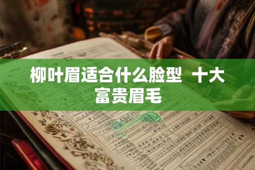 柳叶眉适合什么脸型  十大富贵眉毛