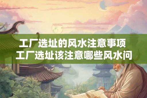 工厂选址的风水注意事项 工厂选址该注意哪些风水问题