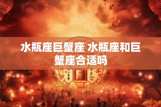 水瓶座巨蟹座 水瓶座和巨蟹座合适吗