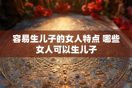 容易生儿子的女人特点 哪些女人可以生儿子
