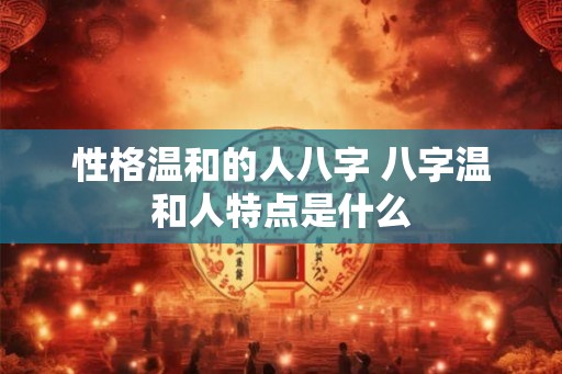 性格温和的人八字 八字温和人特点是什么