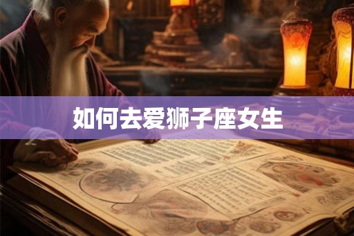 如何去爱狮子座女生 如何去爱狮子座女生