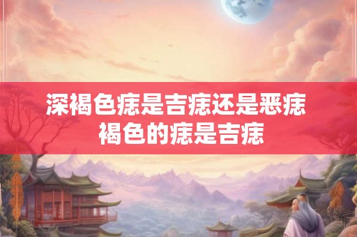 深褐色痣是吉痣还是恶痣  褐色的痣是吉痣