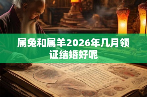 属兔和属羊2026年几月领证结婚好呢