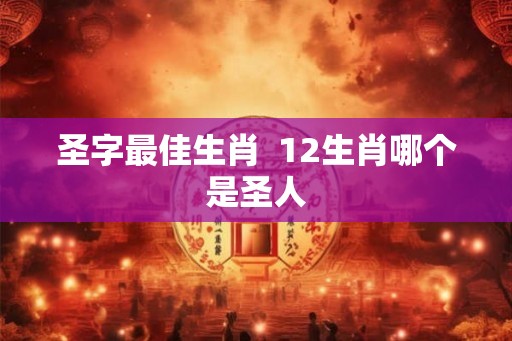 圣字最佳生肖  12生肖哪个是圣人