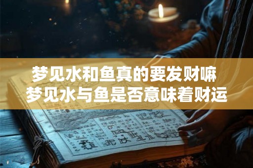 梦见水和鱼真的要发财嘛 梦见水与鱼是否意味着财运到来