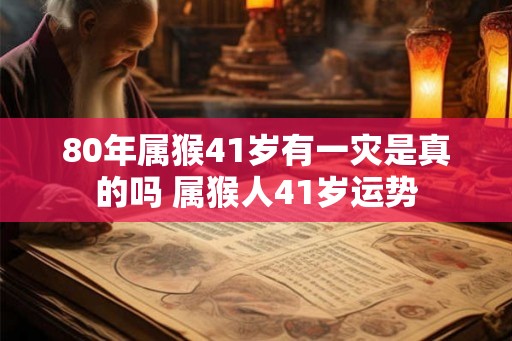 80年属猴41岁有一灾是真的吗 属猴人41岁运势