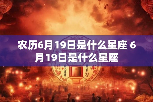 农历6月19日是什么星座 6月19日是什么星座 农历6月19日是什么星座 6月19日是什么星座