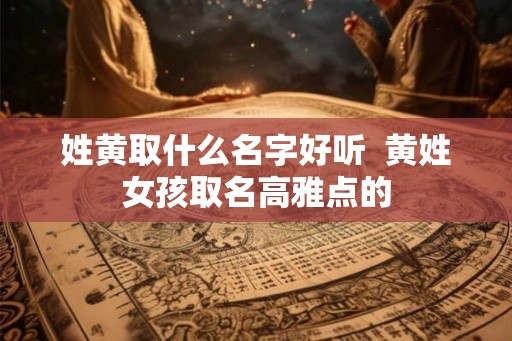 姓黄取什么名字好听  黄姓女孩取名高雅点的