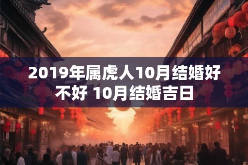2019年属虎人10月结婚好不好 10月结婚吉日 2019年属虎人10月结婚好不好 10月结婚吉日