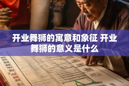 开业舞狮的寓意和象征 开业舞狮的意义是什么