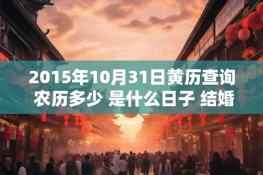 2015年10月31日黄历查询 农历多少 是什么日子 结婚吉时 2015年10月31日黄历查询 农历多少 是什么日子 结婚吉时