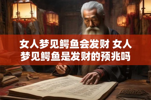 女人梦见鳄鱼会发财 女人梦见鳄鱼是发财的预兆吗