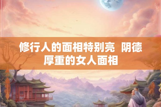 修行人的面相特别亮  阴德厚重的女人面相