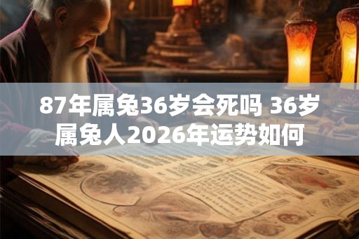 87年属兔36岁会死吗 36岁属兔人2026年运势如何 87年属兔36岁会死吗 36岁属兔人2026年运势如何