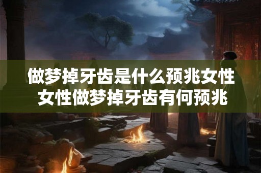 做梦掉牙齿是什么预兆女性 女性做梦掉牙齿有何预兆