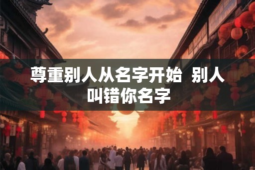 尊重别人从名字开始 别人叫错你名字 尊重别人从名字开始 别人叫错你名字