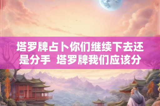 塔罗牌占卜你们继续下去还是分手 塔罗牌我们应该分手吗 塔罗牌占卜你们继续下去还是分手 塔罗牌我们应该分手吗