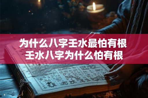 为什么八字壬水最怕有根 壬水八字为什么怕有根