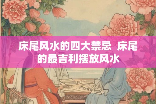 床尾风水的四大禁忌  床尾的最吉利摆放风水