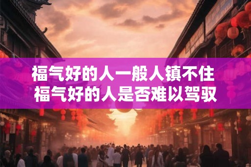 福气好的人一般人镇不住 福气好的人是否难以驾驭