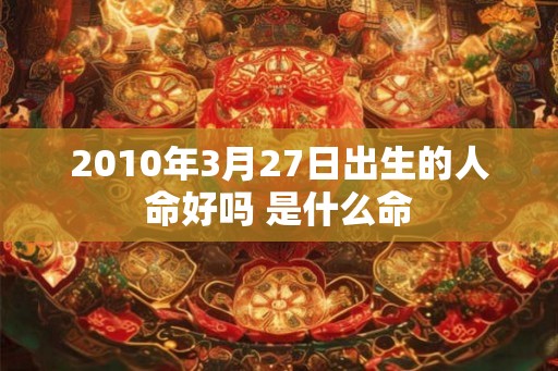 2010年3月27日出生的人命好吗 是什么命