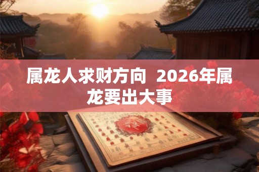 属龙人求财方向  2026年属龙要出大事