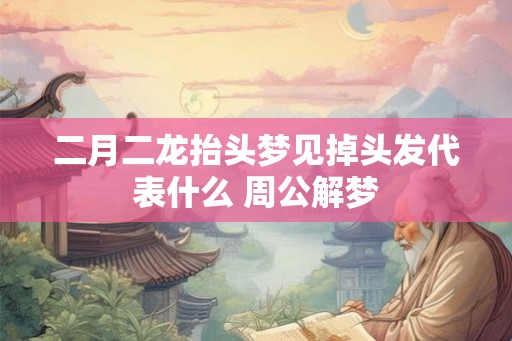 二月二龙抬头梦见掉头发代表什么 周公解梦 二月二龙抬头梦见掉头发代表什么 周公解梦