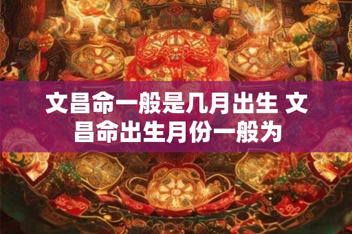 文昌命一般是几月出生 文昌命出生月份一般为