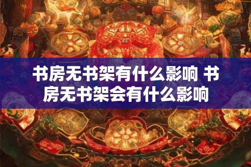 书房无书架有什么影响 书房无书架会有什么影响