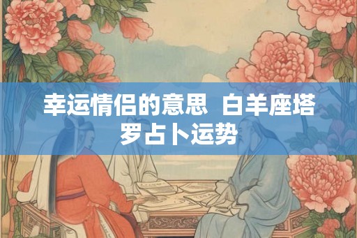 幸运情侣的意思  白羊座塔罗占卜运势