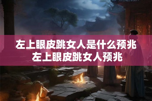 左上眼皮跳女人是什么预兆 左上眼皮跳女人预兆