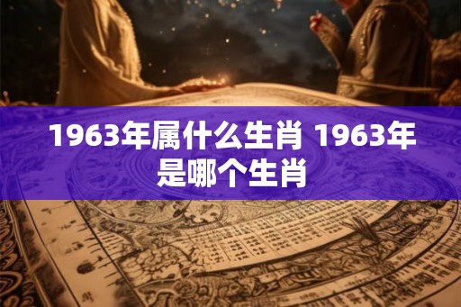 1963年属什么生肖 1963年是哪个生肖