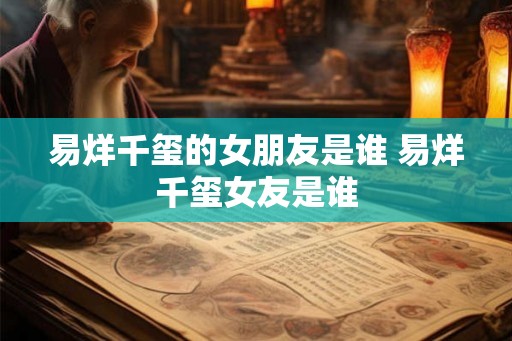 易烊千玺的女朋友是谁 易烊千玺女友是谁 易烊千玺的女朋友是谁 易烊千玺女友是谁