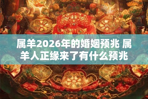 属羊2026年的婚姻预兆 属羊人正缘来了有什么预兆 属羊2026年的婚姻预兆 属羊人正缘来了有什么预兆