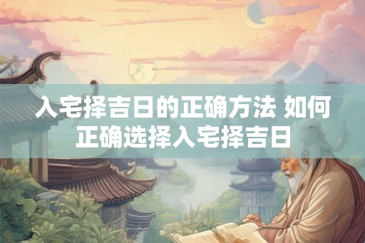 入宅择吉日的正确方法 如何正确选择入宅择吉日