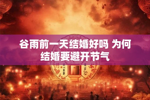 谷雨前一天结婚好吗 为何结婚要避开节气 谷雨前一天结婚好吗 为何结婚要避开节气