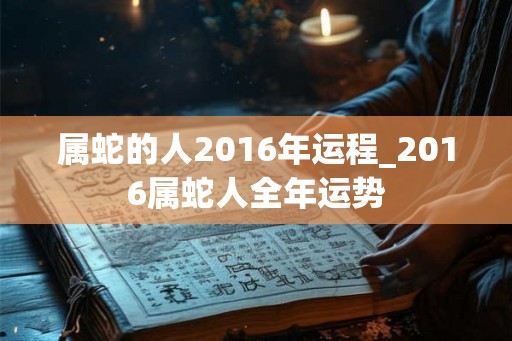 属蛇的人2016年运程_2016属蛇人全年运势