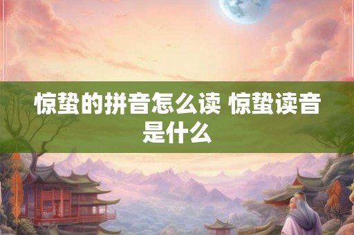 惊蛰的拼音怎么读 惊蛰读音是什么 惊蛰的拼音怎么读 惊蛰读音是什么