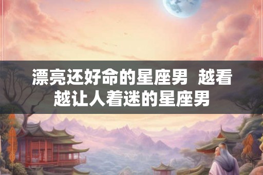 漂亮还好命的星座男  越看越让人着迷的星座男