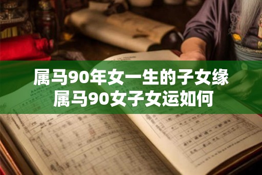 属马90年女一生的子女缘 属马90女子女运如何