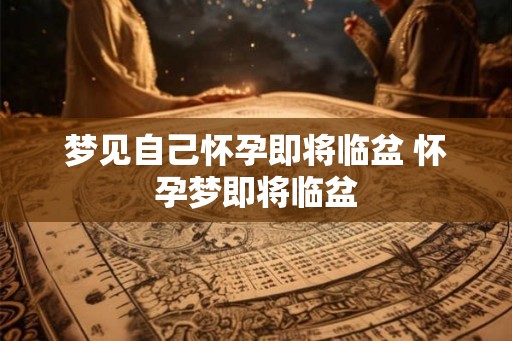 梦见自己怀孕即将临盆 怀孕梦即将临盆