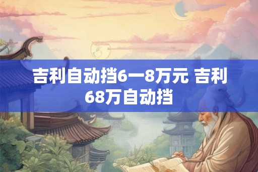 吉利自动挡6一8万元 吉利68万自动挡