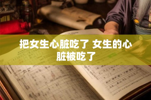 把女生心脏吃了 女生的心脏被吃了 把女生心脏吃了 女生的心脏被吃了