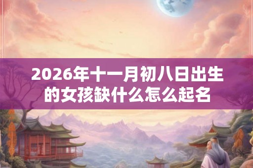 2026年十一月初八日出生的女孩缺什么怎么起名