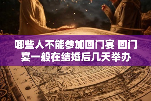 哪些人不能参加回门宴 回门宴一般在结婚后几天举办