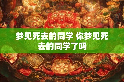 梦见死去的同学 你梦见死去的同学了吗