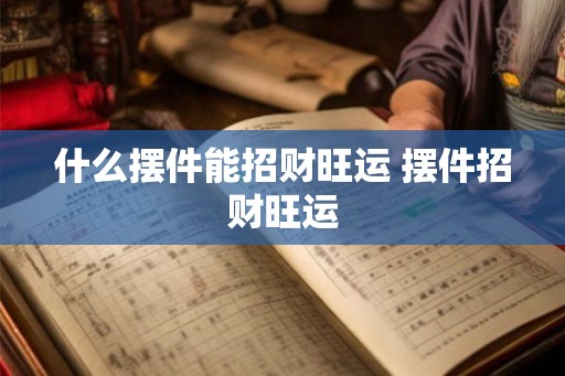 什么摆件能招财旺运 摆件招财旺运 什么摆件能招财旺运 摆件招财旺运