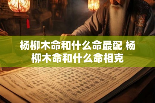 杨柳木命和什么命最配 杨柳木命和什么命相克