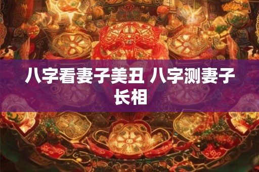 八字看妻子美丑 八字测妻子长相 八字看妻子美丑 八字测妻子长相